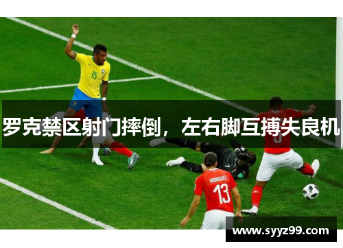 罗克禁区射门摔倒,左右脚互搏失良机 罗克禁区射门摔倒,左右脚互搏失良机